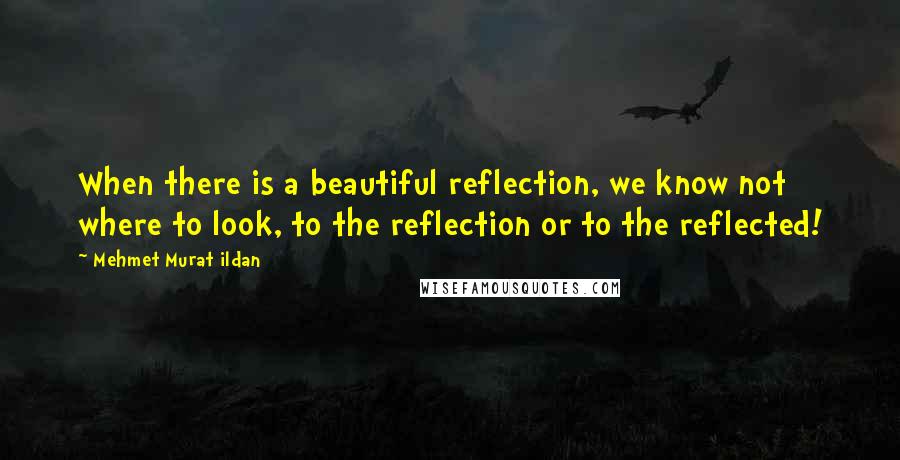 Mehmet Murat Ildan Quotes: When there is a beautiful reflection, we know not where to look, to the reflection or to the reflected!