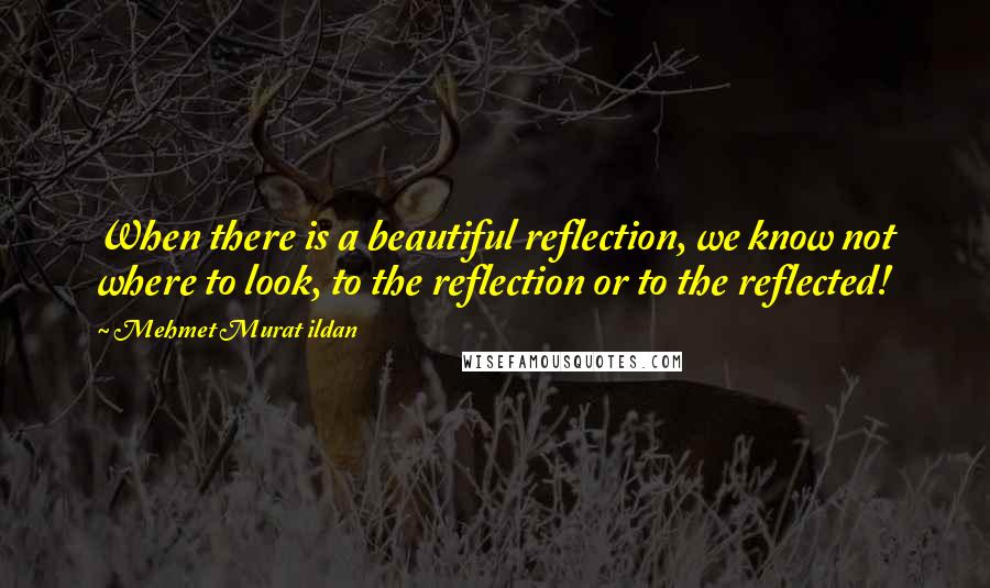 Mehmet Murat Ildan Quotes: When there is a beautiful reflection, we know not where to look, to the reflection or to the reflected!