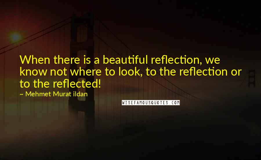 Mehmet Murat Ildan Quotes: When there is a beautiful reflection, we know not where to look, to the reflection or to the reflected!