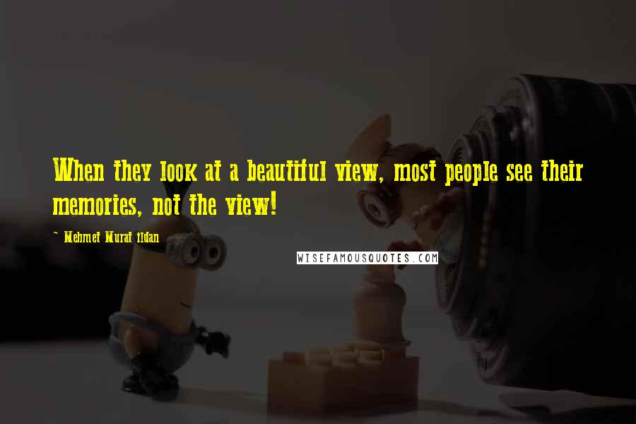 Mehmet Murat Ildan Quotes: When they look at a beautiful view, most people see their memories, not the view!