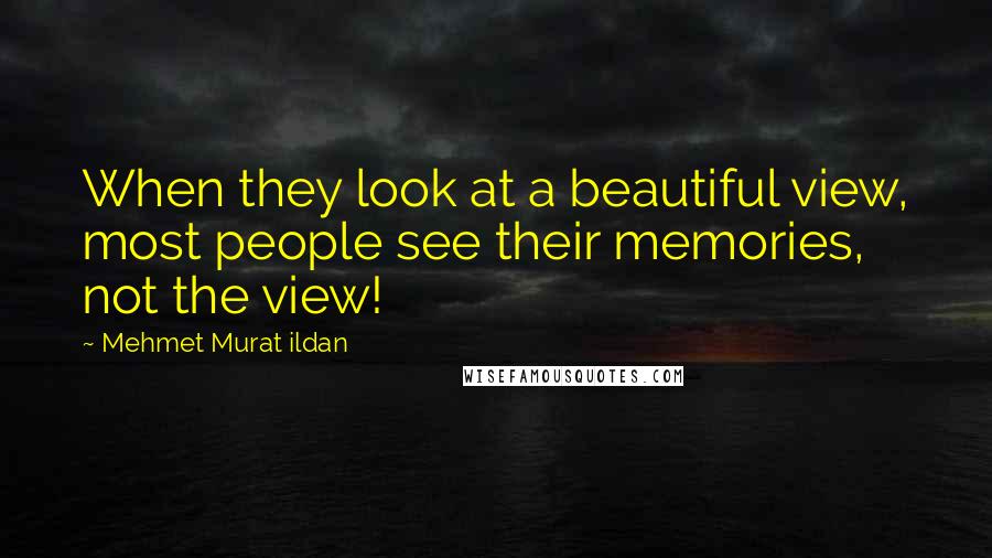 Mehmet Murat Ildan Quotes: When they look at a beautiful view, most people see their memories, not the view!