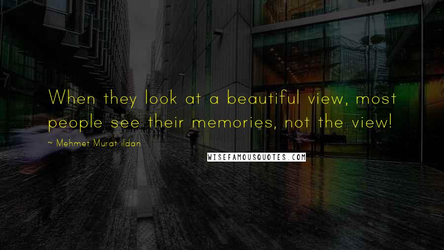 Mehmet Murat Ildan Quotes: When they look at a beautiful view, most people see their memories, not the view!