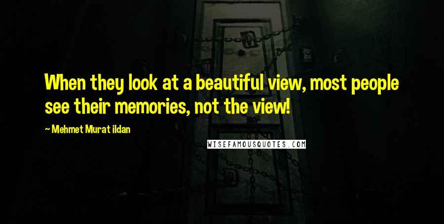 Mehmet Murat Ildan Quotes: When they look at a beautiful view, most people see their memories, not the view!