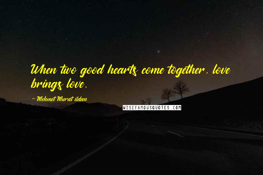 Mehmet Murat Ildan Quotes: When two good hearts come together, love brings love.