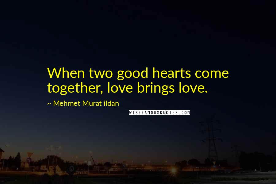 Mehmet Murat Ildan Quotes: When two good hearts come together, love brings love.