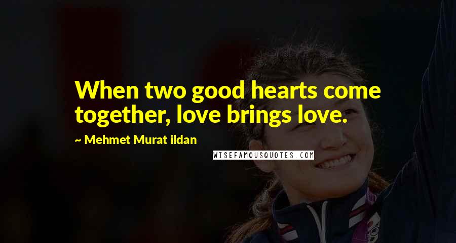 Mehmet Murat Ildan Quotes: When two good hearts come together, love brings love.