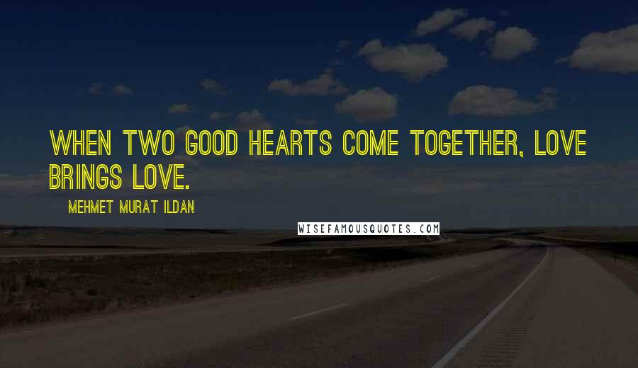 Mehmet Murat Ildan Quotes: When two good hearts come together, love brings love.