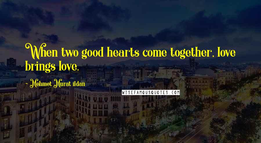 Mehmet Murat Ildan Quotes: When two good hearts come together, love brings love.