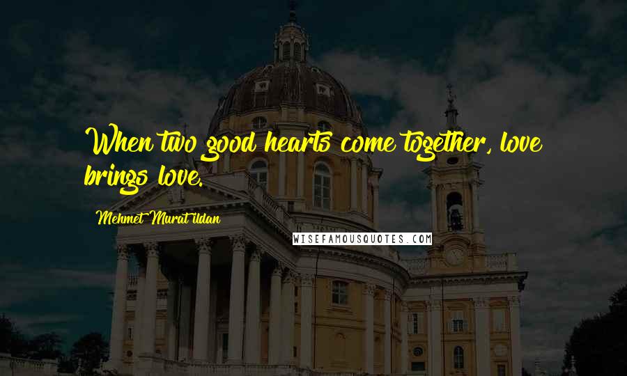 Mehmet Murat Ildan Quotes: When two good hearts come together, love brings love.