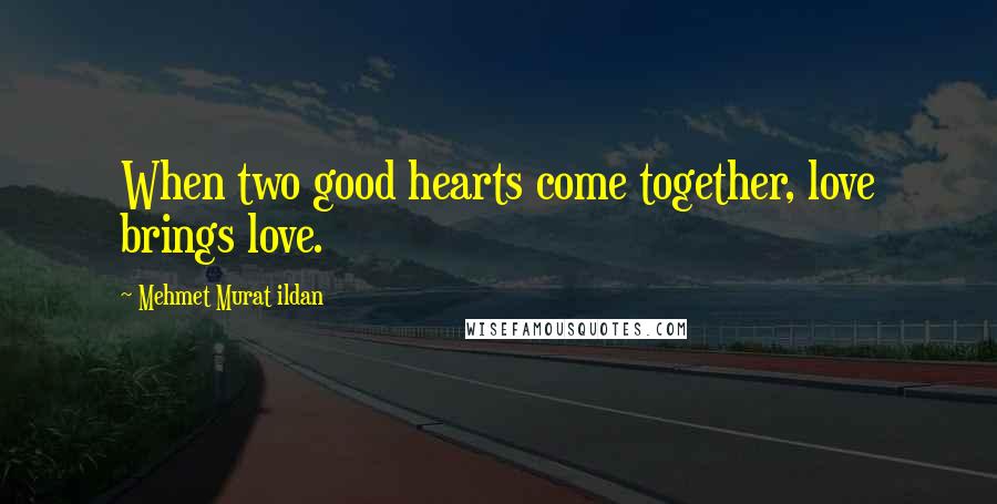 Mehmet Murat Ildan Quotes: When two good hearts come together, love brings love.