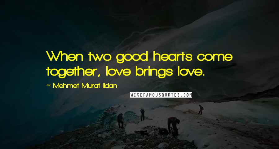 Mehmet Murat Ildan Quotes: When two good hearts come together, love brings love.