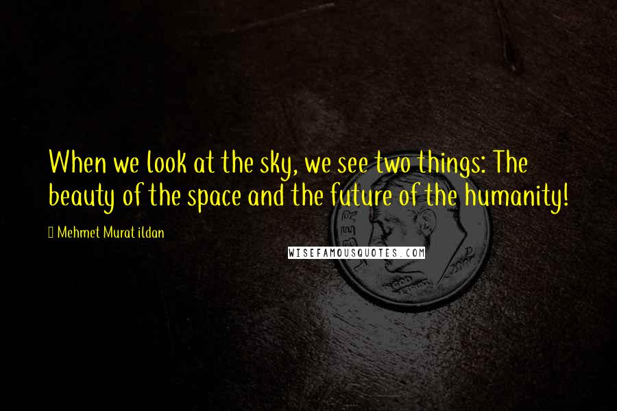 Mehmet Murat Ildan Quotes: When we look at the sky, we see two things: The beauty of the space and the future of the humanity!