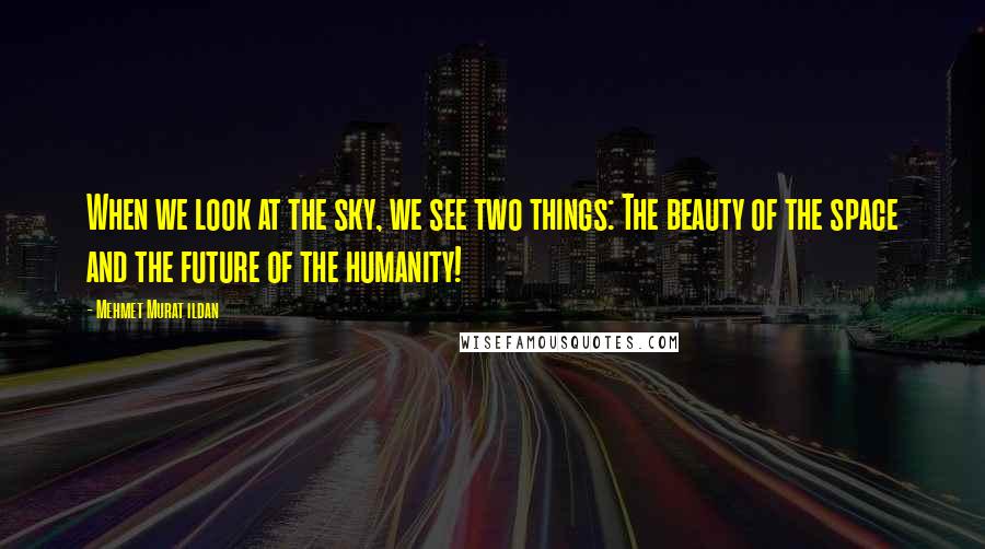 Mehmet Murat Ildan Quotes: When we look at the sky, we see two things: The beauty of the space and the future of the humanity!