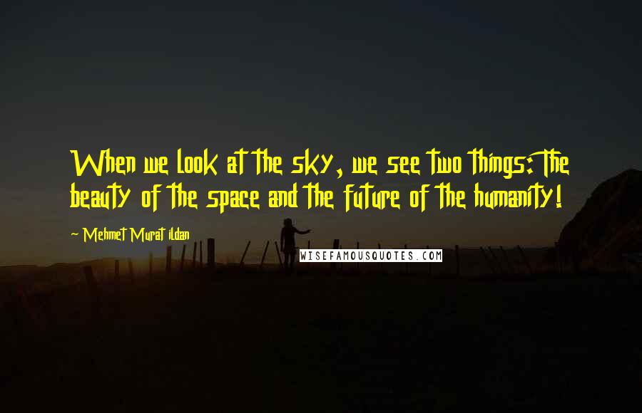 Mehmet Murat Ildan Quotes: When we look at the sky, we see two things: The beauty of the space and the future of the humanity!