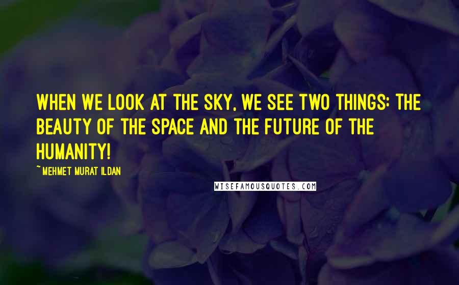 Mehmet Murat Ildan Quotes: When we look at the sky, we see two things: The beauty of the space and the future of the humanity!