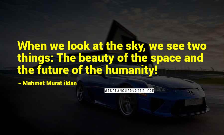 Mehmet Murat Ildan Quotes: When we look at the sky, we see two things: The beauty of the space and the future of the humanity!