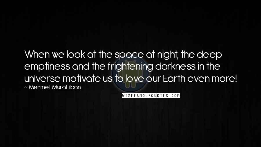 Mehmet Murat Ildan Quotes: When we look at the space at night, the deep emptiness and the frightening darkness in the universe motivate us to love our Earth even more!