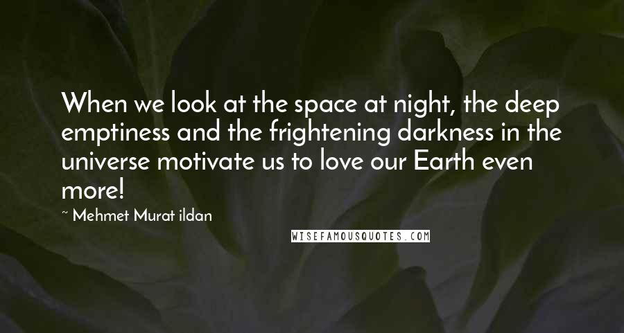 Mehmet Murat Ildan Quotes: When we look at the space at night, the deep emptiness and the frightening darkness in the universe motivate us to love our Earth even more!