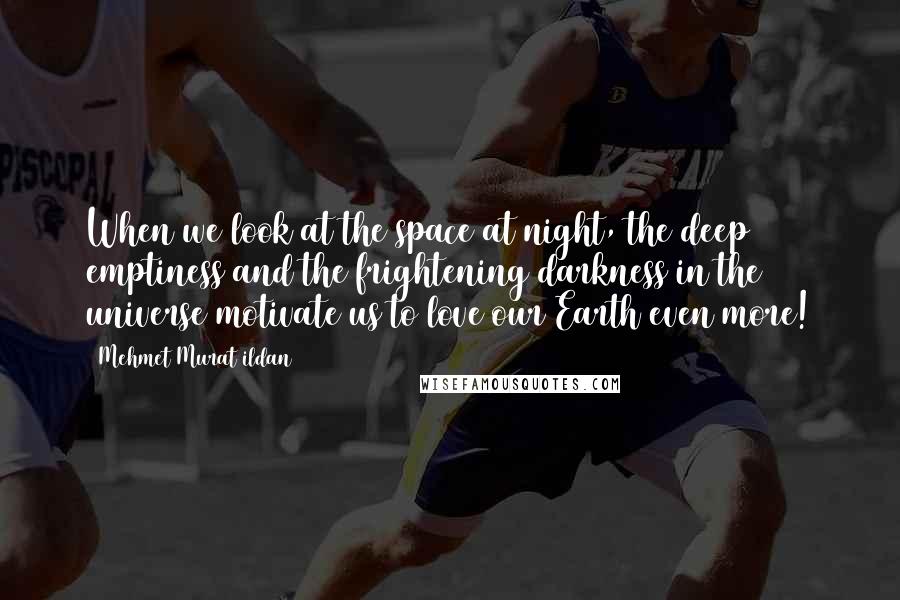 Mehmet Murat Ildan Quotes: When we look at the space at night, the deep emptiness and the frightening darkness in the universe motivate us to love our Earth even more!