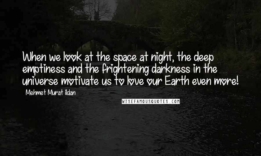 Mehmet Murat Ildan Quotes: When we look at the space at night, the deep emptiness and the frightening darkness in the universe motivate us to love our Earth even more!