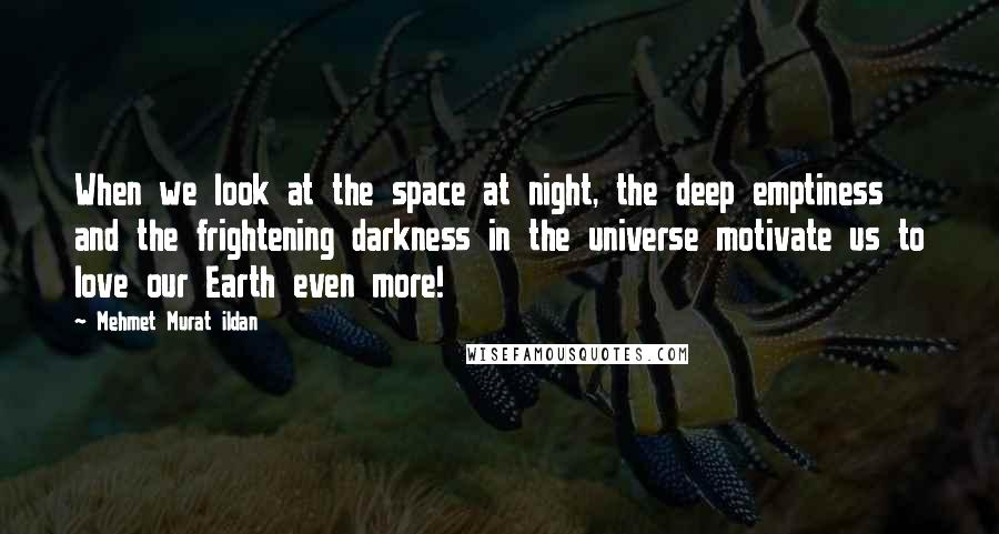 Mehmet Murat Ildan Quotes: When we look at the space at night, the deep emptiness and the frightening darkness in the universe motivate us to love our Earth even more!