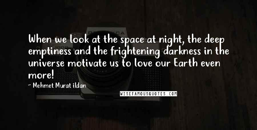 Mehmet Murat Ildan Quotes: When we look at the space at night, the deep emptiness and the frightening darkness in the universe motivate us to love our Earth even more!