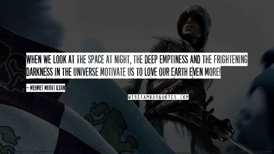 Mehmet Murat Ildan Quotes: When we look at the space at night, the deep emptiness and the frightening darkness in the universe motivate us to love our Earth even more!