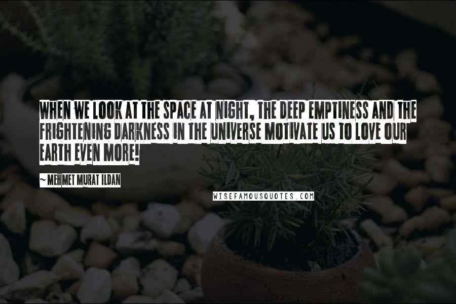 Mehmet Murat Ildan Quotes: When we look at the space at night, the deep emptiness and the frightening darkness in the universe motivate us to love our Earth even more!