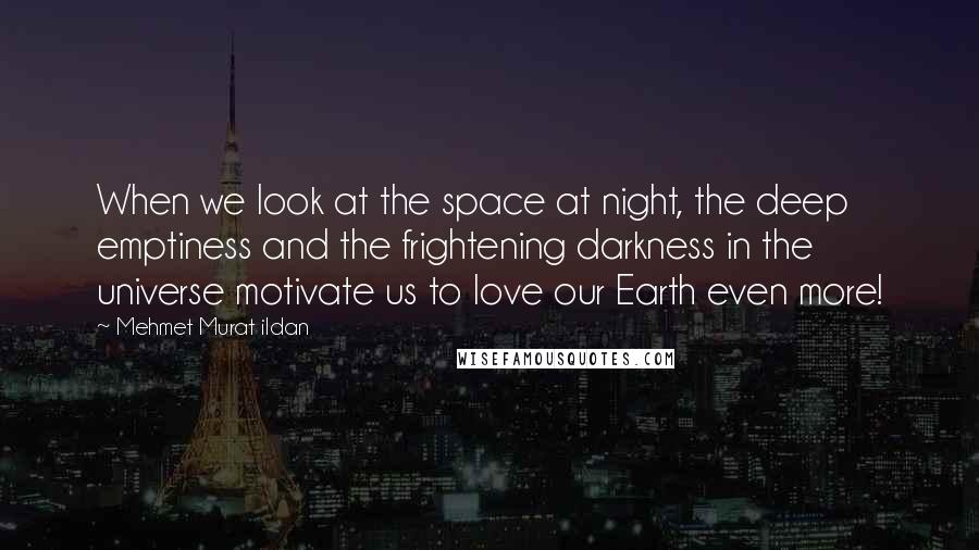 Mehmet Murat Ildan Quotes: When we look at the space at night, the deep emptiness and the frightening darkness in the universe motivate us to love our Earth even more!