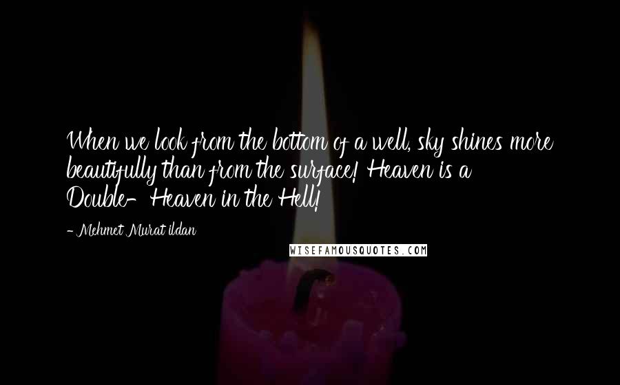 Mehmet Murat Ildan Quotes: When we look from the bottom of a well, sky shines more beautifully than from the surface! Heaven is a Double-Heaven in the Hell!