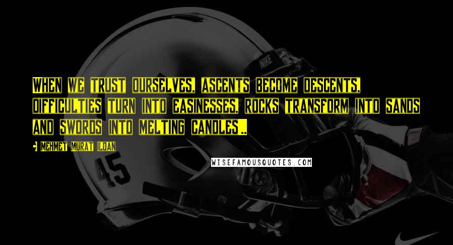Mehmet Murat Ildan Quotes: When we trust ourselves, ascents become descents, difficulties turn into easinesses, rocks transform into sands and swords into melting candles!..