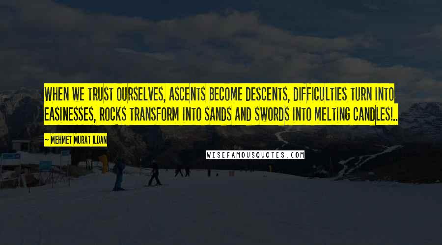 Mehmet Murat Ildan Quotes: When we trust ourselves, ascents become descents, difficulties turn into easinesses, rocks transform into sands and swords into melting candles!..