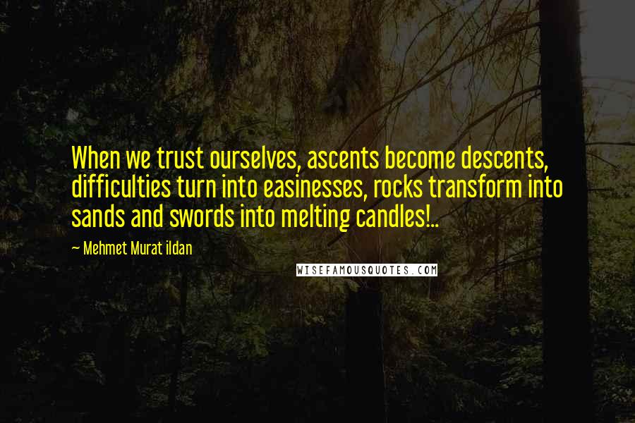 Mehmet Murat Ildan Quotes: When we trust ourselves, ascents become descents, difficulties turn into easinesses, rocks transform into sands and swords into melting candles!..