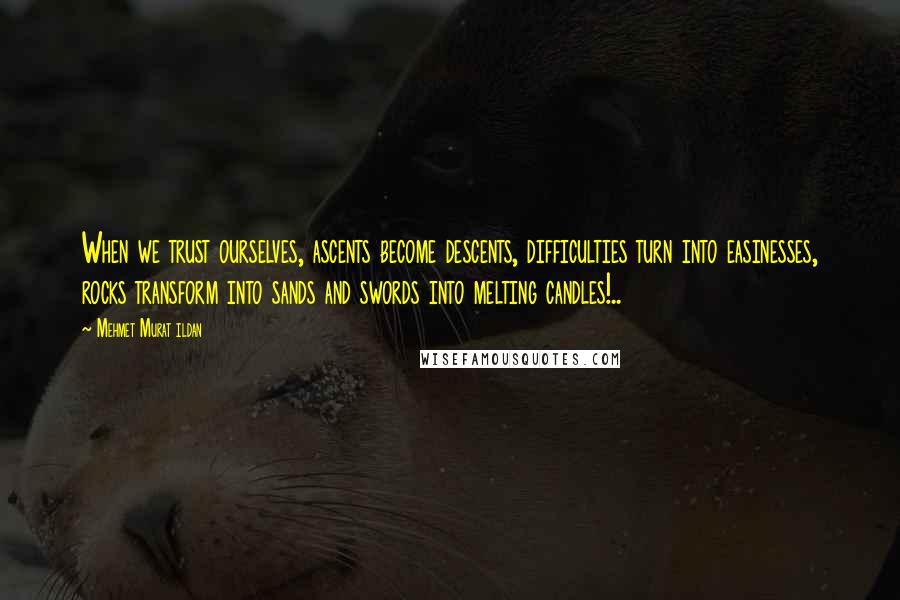 Mehmet Murat Ildan Quotes: When we trust ourselves, ascents become descents, difficulties turn into easinesses, rocks transform into sands and swords into melting candles!..