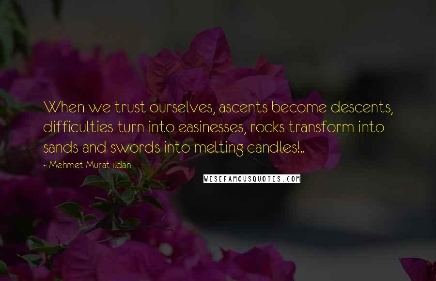Mehmet Murat Ildan Quotes: When we trust ourselves, ascents become descents, difficulties turn into easinesses, rocks transform into sands and swords into melting candles!..