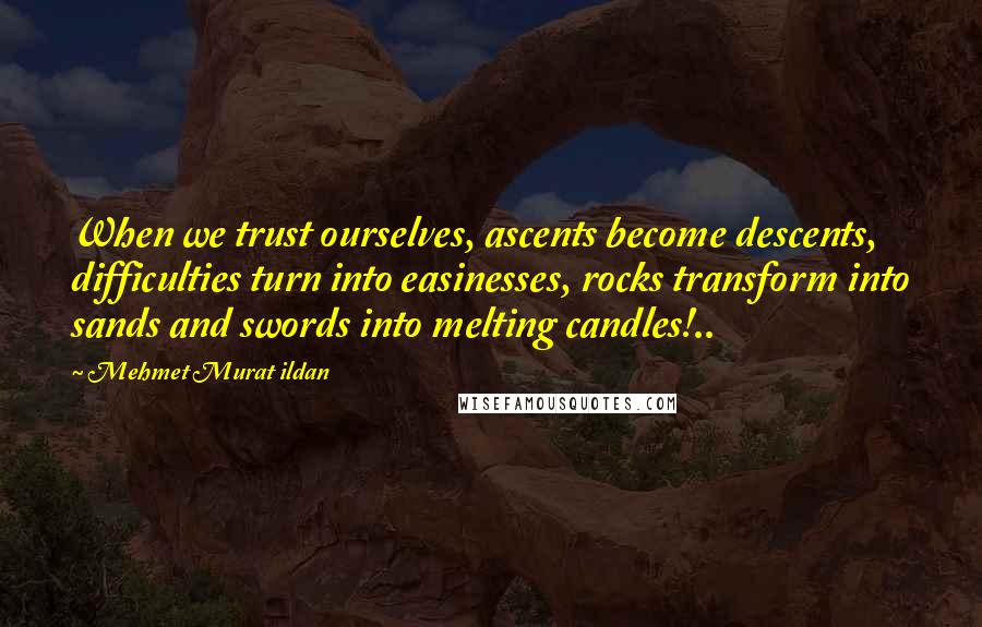 Mehmet Murat Ildan Quotes: When we trust ourselves, ascents become descents, difficulties turn into easinesses, rocks transform into sands and swords into melting candles!..