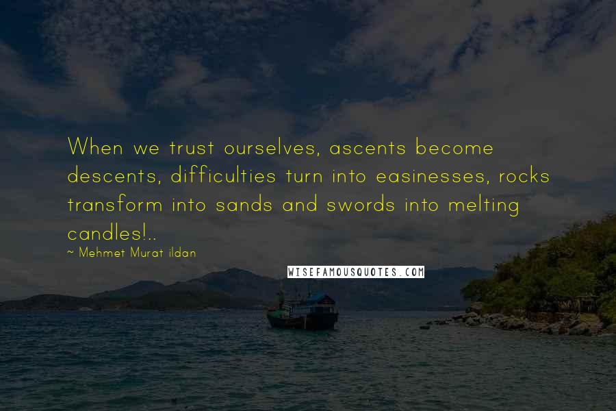 Mehmet Murat Ildan Quotes: When we trust ourselves, ascents become descents, difficulties turn into easinesses, rocks transform into sands and swords into melting candles!..