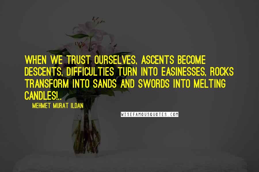 Mehmet Murat Ildan Quotes: When we trust ourselves, ascents become descents, difficulties turn into easinesses, rocks transform into sands and swords into melting candles!..