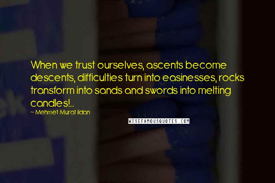 Mehmet Murat Ildan Quotes: When we trust ourselves, ascents become descents, difficulties turn into easinesses, rocks transform into sands and swords into melting candles!..