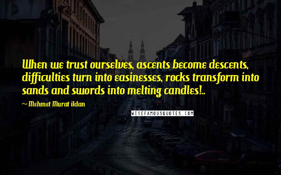 Mehmet Murat Ildan Quotes: When we trust ourselves, ascents become descents, difficulties turn into easinesses, rocks transform into sands and swords into melting candles!..