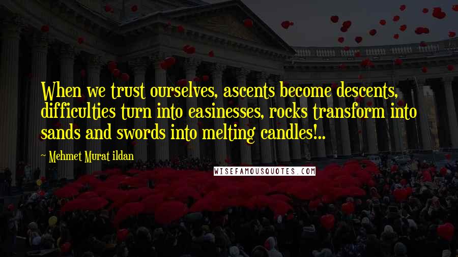 Mehmet Murat Ildan Quotes: When we trust ourselves, ascents become descents, difficulties turn into easinesses, rocks transform into sands and swords into melting candles!..