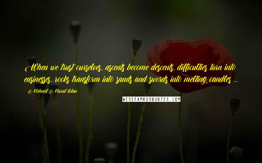 Mehmet Murat Ildan Quotes: When we trust ourselves, ascents become descents, difficulties turn into easinesses, rocks transform into sands and swords into melting candles!..