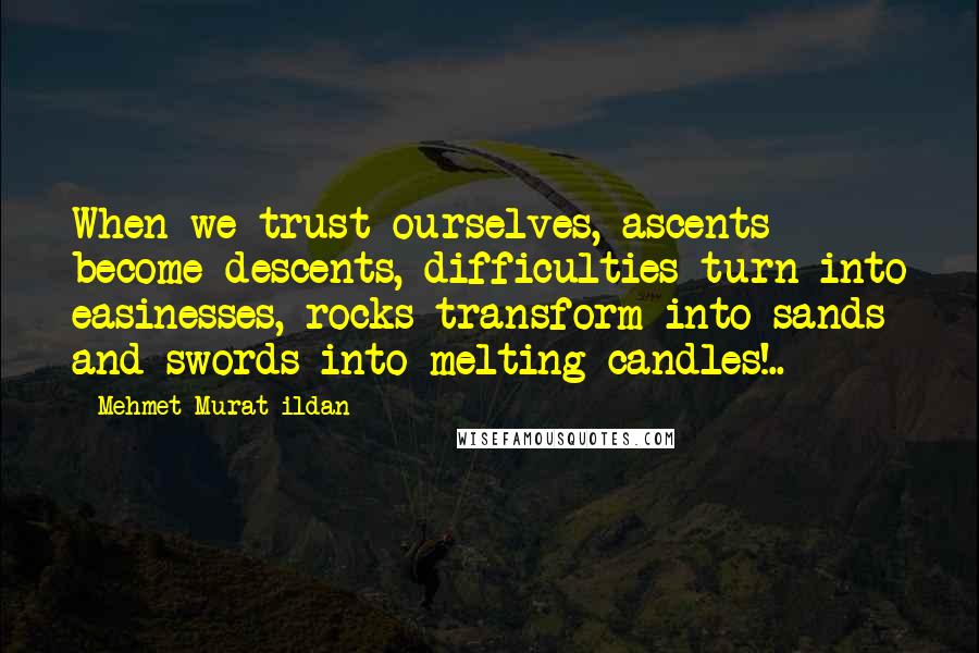 Mehmet Murat Ildan Quotes: When we trust ourselves, ascents become descents, difficulties turn into easinesses, rocks transform into sands and swords into melting candles!..