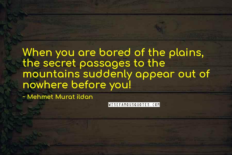 Mehmet Murat Ildan Quotes: When you are bored of the plains, the secret passages to the mountains suddenly appear out of nowhere before you!