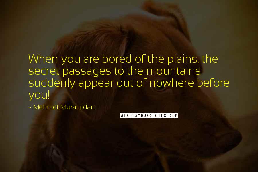 Mehmet Murat Ildan Quotes: When you are bored of the plains, the secret passages to the mountains suddenly appear out of nowhere before you!