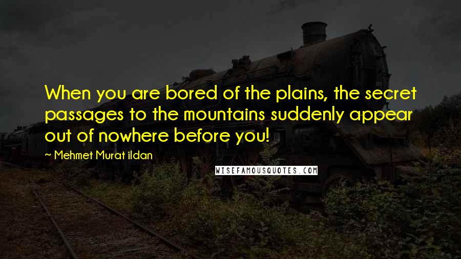 Mehmet Murat Ildan Quotes: When you are bored of the plains, the secret passages to the mountains suddenly appear out of nowhere before you!