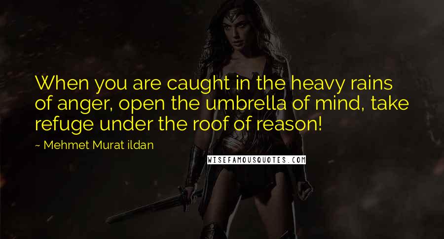 Mehmet Murat Ildan Quotes: When you are caught in the heavy rains of anger, open the umbrella of mind, take refuge under the roof of reason!