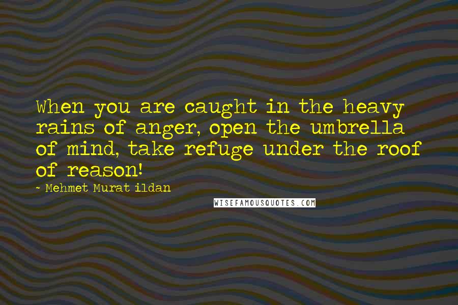 Mehmet Murat Ildan Quotes: When you are caught in the heavy rains of anger, open the umbrella of mind, take refuge under the roof of reason!