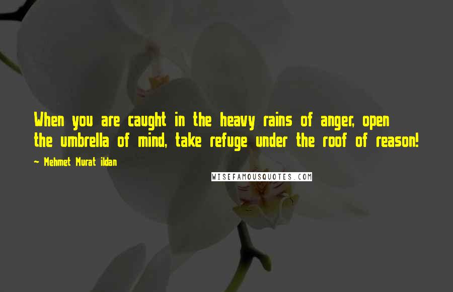 Mehmet Murat Ildan Quotes: When you are caught in the heavy rains of anger, open the umbrella of mind, take refuge under the roof of reason!