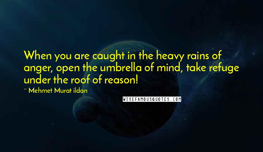 Mehmet Murat Ildan Quotes: When you are caught in the heavy rains of anger, open the umbrella of mind, take refuge under the roof of reason!